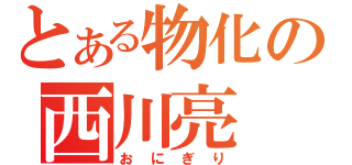 とある物化の西川亮（おにぎり）