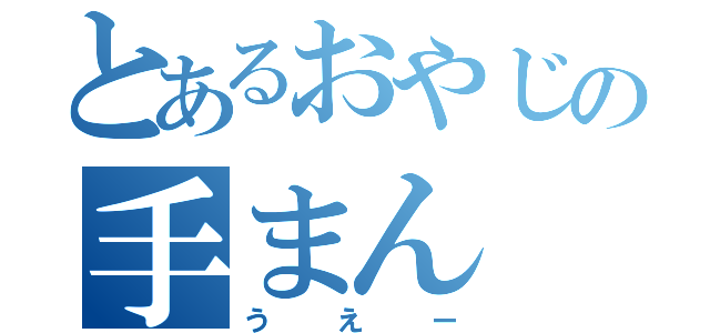 とあるおやじの手まん（うえー）