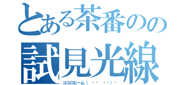 とある茶番のの試見光線（ココロビーム（ ☞◔ ౪◔）☞）