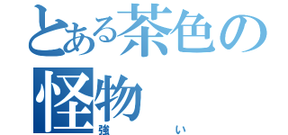 とある茶色の怪物（強い）