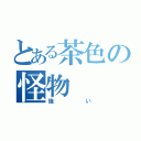 とある茶色の怪物（強い）