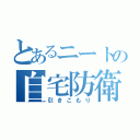 とあるニートの自宅防衛（引きこもり）