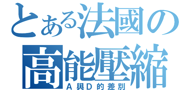 とある法國の高能壓縮（Ａ與Ｄ的差別）