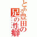 とある豊田の足の性癖（アシフェチ）