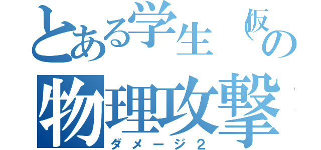 とある学生（仮）の物理攻撃（ダメージ２）