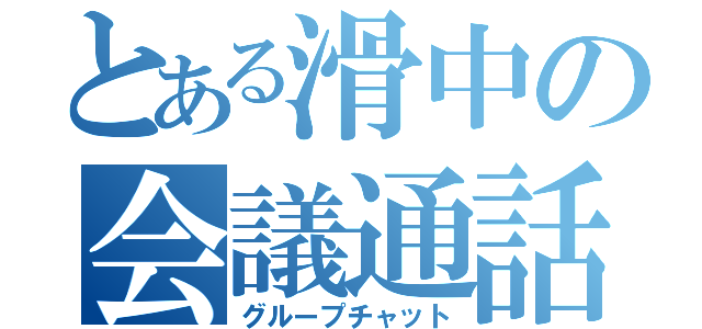 とある滑中の会議通話（グループチャット）