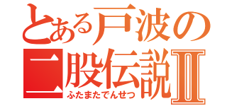 とある戸波の二股伝説Ⅱ（ふたまたでんせつ）