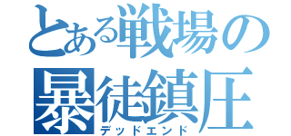 とある戦場の暴徒鎮圧（デッドエンド）