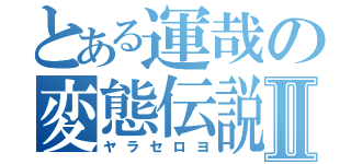 とある運哉の変態伝説Ⅱ（ヤラセロヨ）