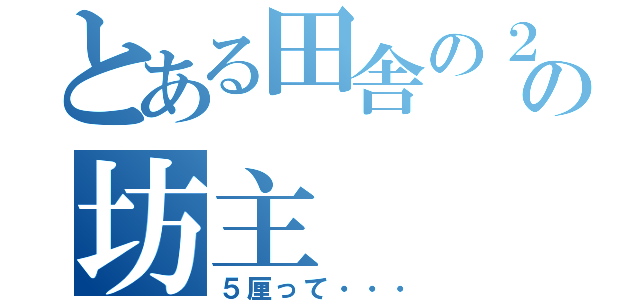 とある田舎の２０歳の坊主（５厘って・・・）