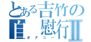 とある吉竹の自 慰行為Ⅱ（オナニー）