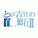 とある吉竹の自 慰行為Ⅱ（オナニー）