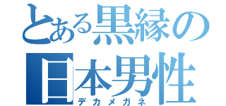 とある黒縁の日本男性（デカメガネ）