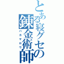 とある寝グセの錬金術師（バカヤロウ）