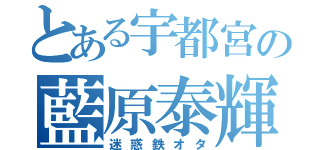 とある宇都宮の藍原泰輝（迷惑鉄オタ）