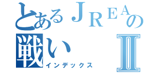 とあるＪＲＥＡＳＴの戦いⅡ（インデックス）