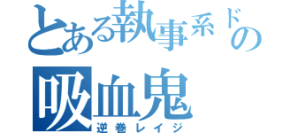 とある執事系ドＳの吸血鬼（逆巻レイジ）