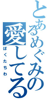 とあるめぐみの愛してるⅡ（ぼくたちわ）