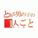 とある男の子の１人ごと（七ノ歌）