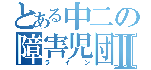 とある中二の障害児団体Ⅱ（ライン）