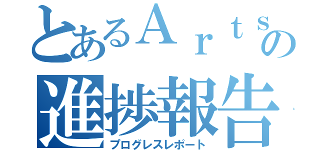 とあるＡｒｔｓの進捗報告（プログレスレポート）