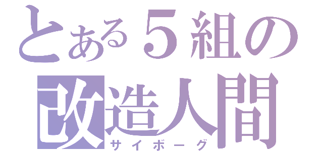 とある５組の改造人間（サイボーグ）