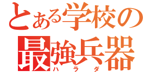 とある学校の最強兵器（ハラダ）