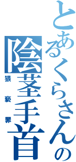 とあるくらさんの陰茎手首（猥褻罪）