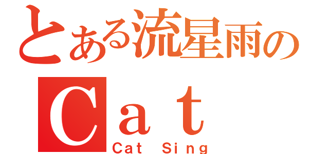 とある流星雨のＣａｔ Ｓｉｎｇ（Ｃａｔ Ｓｉｎｇ）