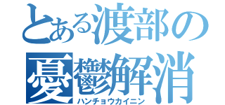 とある渡部の憂鬱解消（ハンチョウカイニン）