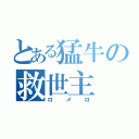 とある猛牛の救世主（ロ メ ロ）