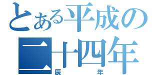 とある平成の二十四年（辰年）