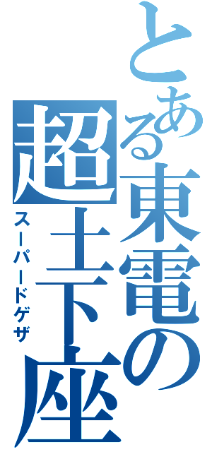 とある東電の超土下座（スーパードゲザ）