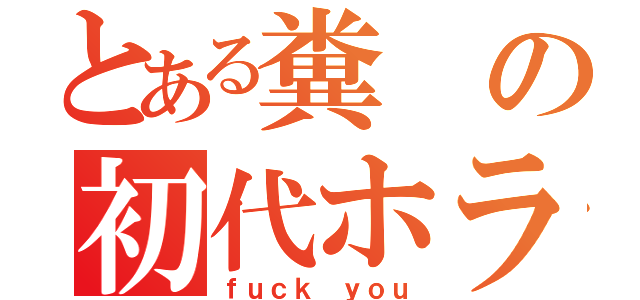 とある糞の初代ホラけん（ｆｕｃｋ ｙｏｕ）