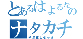 とあるはよるなたはなさなさたさなさたさなさたのナタカチまかたかたさなさな（やさましそゃさ）