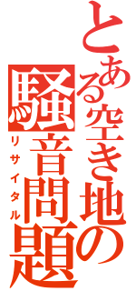 とある空き地の騒音問題（リサイタル）