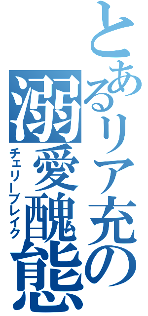 とあるリア充の溺愛醜態（チェリーブレイク）