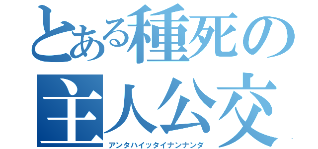 とある種死の主人公交代（アンタハイッタイナンナンダ）