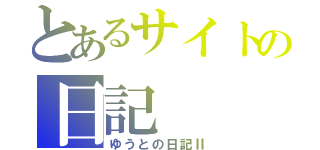 とあるサイトの日記（ゆうとの日記Ⅱ）