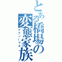 とある橋場の変態家族（アブノーマル）