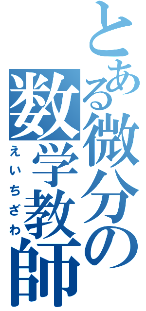 とある微分の数学教師（えいちざわ）