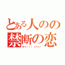 とある人のの禁断の恋（きゃー！（ ☆∀☆））