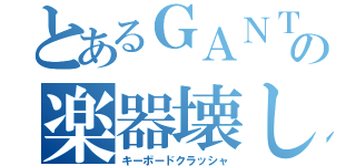 とあるＧＡＮＴＺの楽器壊し（キーボードクラッシャ）