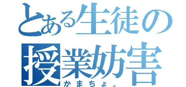 とある生徒の授業妨害（かまちょ。）