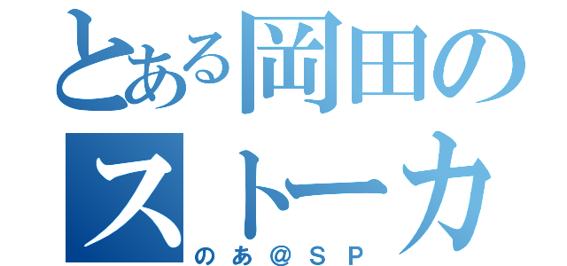 とある岡田のストーカー（のあ＠ＳＰ）