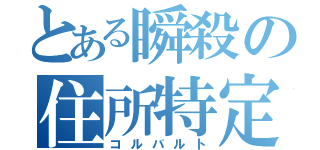 とある瞬殺の住所特定（コルバルト）