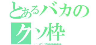 とあるバカのクソ枠（（ º дº）＜キエェェェエエェェェ）