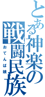 とある神楽の戦闘民族（おてんば娘）