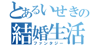 とあるいせきの結婚生活（ファンタジー）