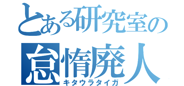 とある研究室の怠惰廃人（キタウラタイガ）